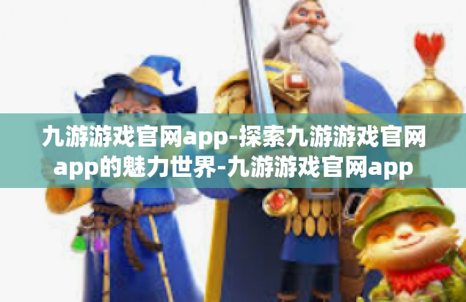 九游游戏官网app-探索九游游戏官网app的魅力世界-九游游戏官网app