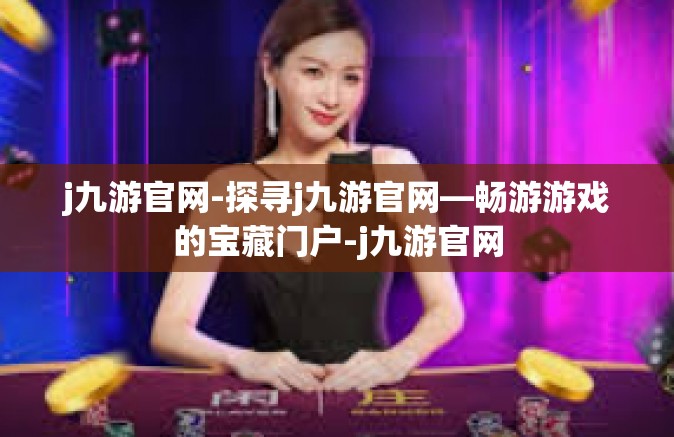 j九游官网-探寻j九游官网—畅游游戏的宝藏门户-j九游官网