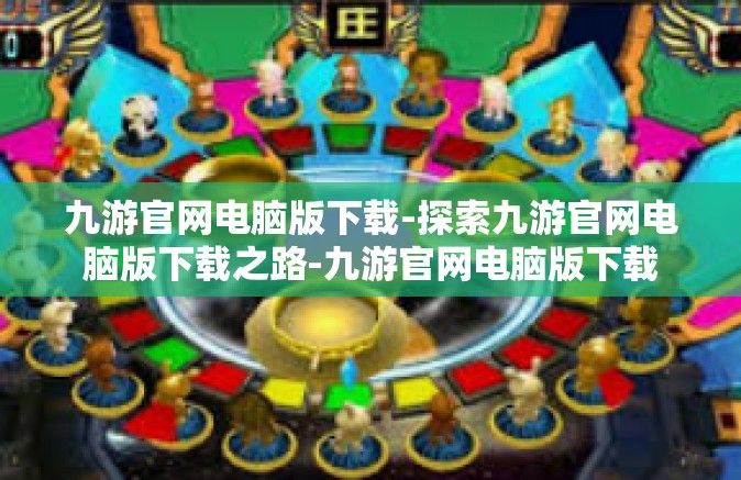 九游官网电脑版下载-探索九游官网电脑版下载之路-九游官网电脑版下载