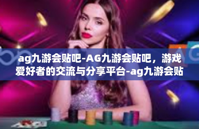 ag九游会贴吧-AG九游会贴吧，游戏爱好者的交流与分享平台-ag九游会贴吧