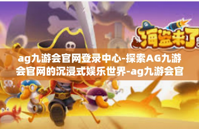 ag九游会官网登录中心-探索AG九游会官网的沉浸式娱乐世界-ag九游会官网登录中心