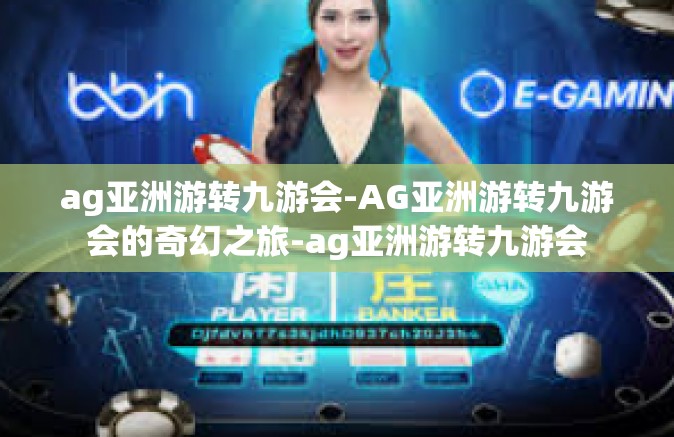 ag亚洲游转九游会-AG亚洲游转九游会的奇幻之旅-ag亚洲游转九游会