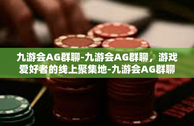 九游会AG群聊-九游会AG群聊，游戏爱好者的线上聚集地-九游会AG群聊