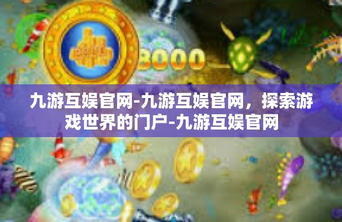 九游互娱官网-九游互娱官网，探索游戏世界的门户-九游互娱官网