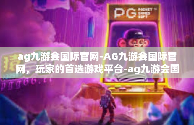 ag九游会国际官网-AG九游会国际官网，玩家的首选游戏平台-ag九游会国际官网