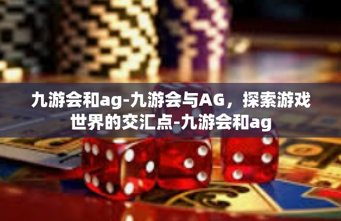 九游会和ag-九游会与AG，探索游戏世界的交汇点-九游会和ag