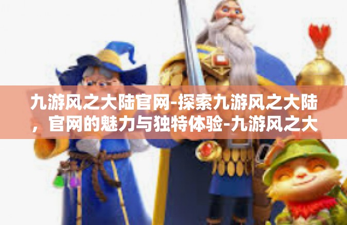 九游风之大陆官网-探索九游风之大陆，官网的魅力与独特体验-九游风之大陆官网