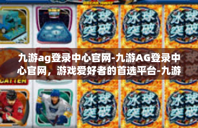 九游ag登录中心官网-九游AG登录中心官网，游戏爱好者的首选平台-九游ag登录中心官网