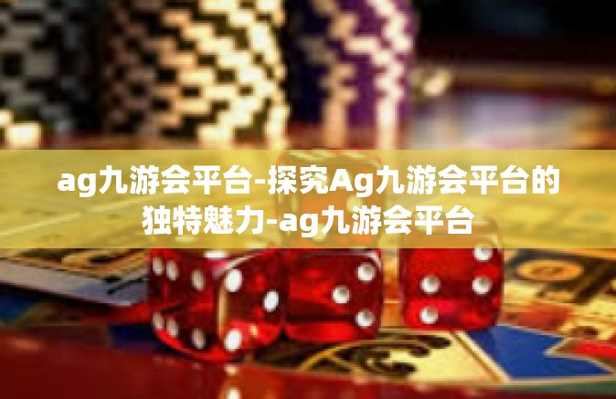 ag九游会平台-探究Ag九游会平台的独特魅力-ag九游会平台