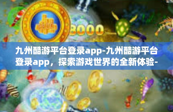 九州酷游平台登录app-九州酷游平台登录app，探索游戏世界的全新体验-九州酷游平台登录app
