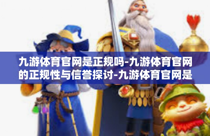 九游体育官网是正规吗-九游体育官网的正规性与信誉探讨-九游体育官网是正规吗