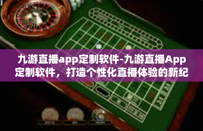 九游直播app定制软件-九游直播App定制软件，打造个性化直播体验的新纪元-九游直播app定制软件