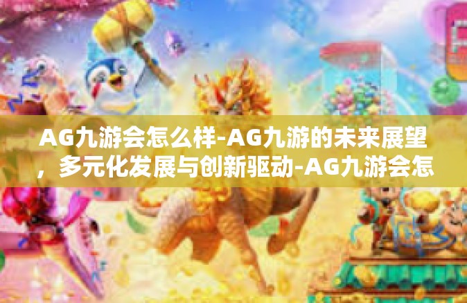 AG九游会怎么样-AG九游的未来展望，多元化发展与创新驱动-AG九游会怎么样