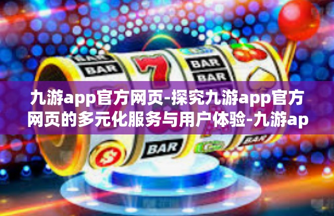 九游app官方网页-探究九游app官方网页的多元化服务与用户体验-九游app官方网页