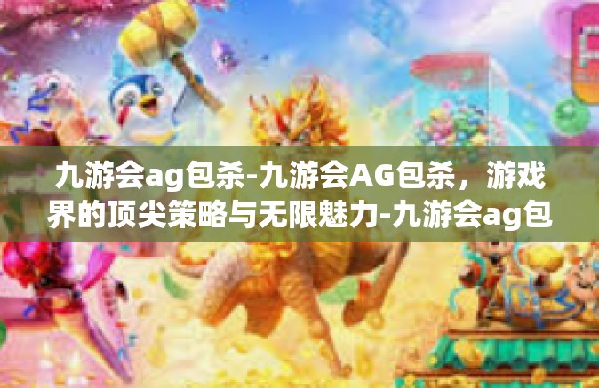 九游会ag包杀-九游会AG包杀，游戏界的顶尖策略与无限魅力-九游会ag包杀
