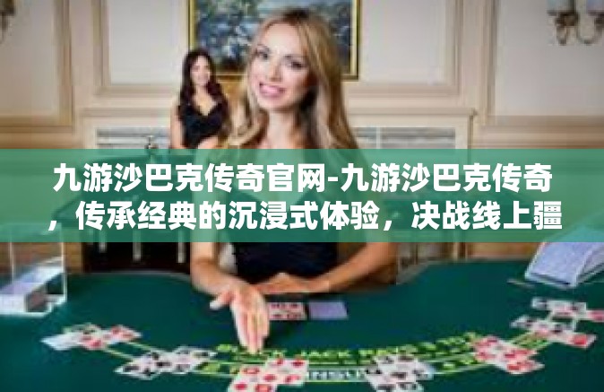 九游沙巴克传奇官网-九游沙巴克传奇，传承经典的沉浸式体验，决战线上疆场无限封域的勇者之地-九游沙巴克传奇官网