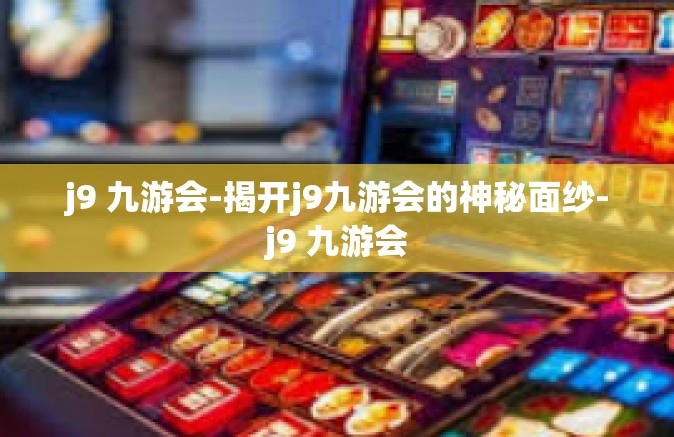 j9 九游会-揭开j9九游会的神秘面纱-j9 九游会