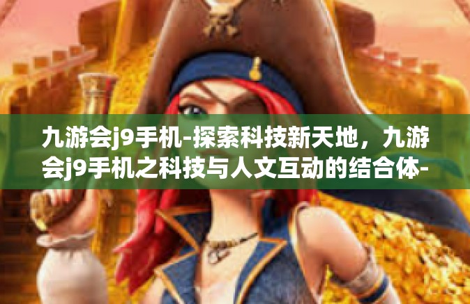 九游会j9手机-探索科技新天地，九游会j9手机之科技与人文互动的结合体-九游会j9手机