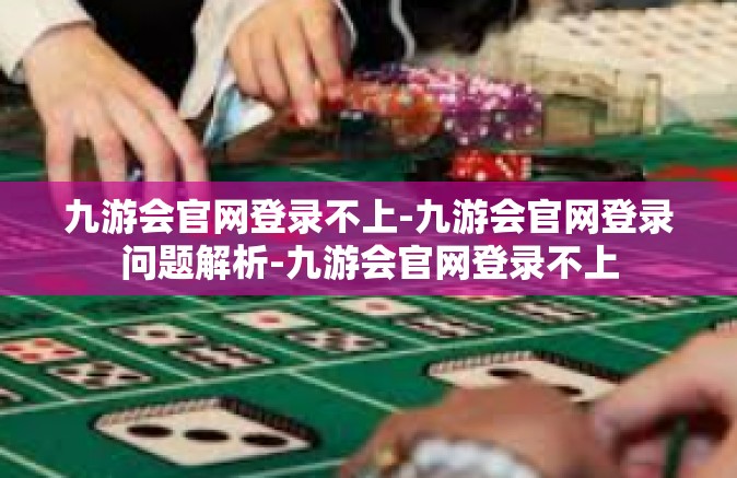 九游会官网登录不上-九游会官网登录问题解析-九游会官网登录不上