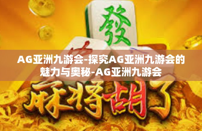 AG亚洲九游会-探究AG亚洲九游会的魅力与奥秘-AG亚洲九游会