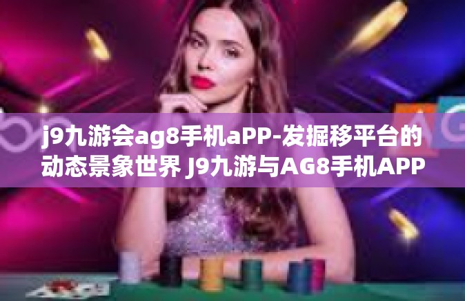 j9九游会ag8手机aPP-发掘移平台的动态景象世界 J9九游与AG8手机APP的完美结合-j9九游会ag8手机aPP