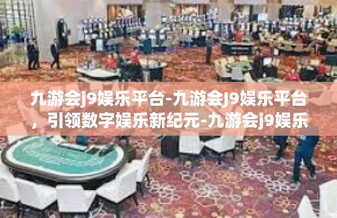 九游会j9娱乐平台-九游会J9娱乐平台，引领数字娱乐新纪元-九游会j9娱乐平台