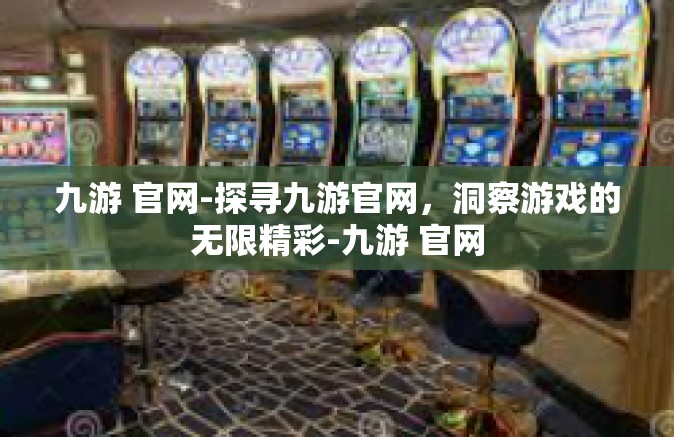 九游 官网-探寻九游官网，洞察游戏的无限精彩-九游 官网
