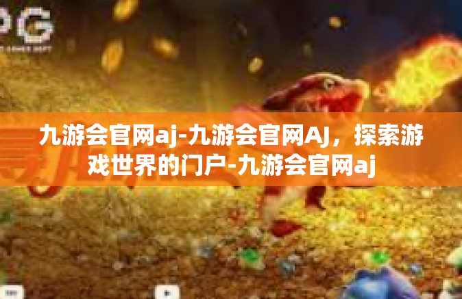九游会官网aj-九游会官网AJ，探索游戏世界的门户-九游会官网aj
