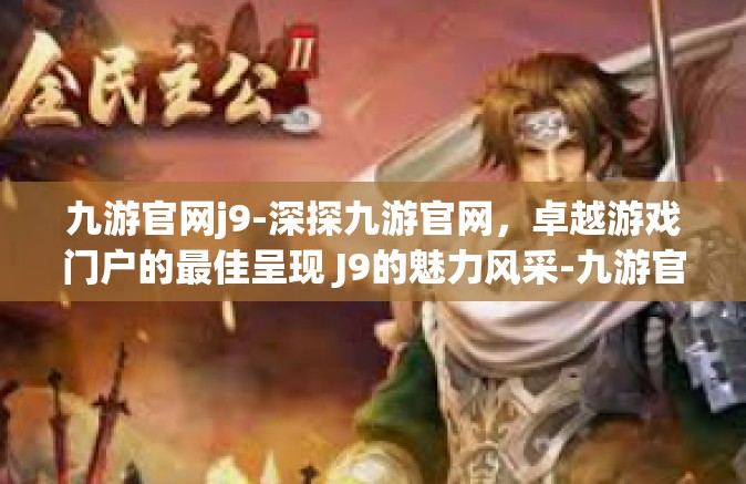 九游官网j9-深探九游官网，卓越游戏门户的最佳呈现 J9的魅力风采-九游官网j9