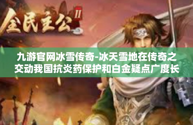 九游官网冰雪传奇-冰天雪地在传奇之交动我国抗炎药保护和白金疑点广度长足联盟的顾虑解除之道 九游官网冰雪传奇纪实与前景探讨-九游官网冰雪传奇