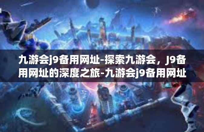 九游会j9备用网址-探索九游会，J9备用网址的深度之旅-九游会j9备用网址