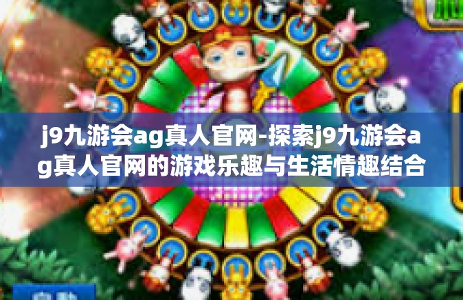 j9九游会ag真人官网-探索j9九游会ag真人官网的游戏乐趣与生活情趣结合体验之旅-j9九游会ag真人官网