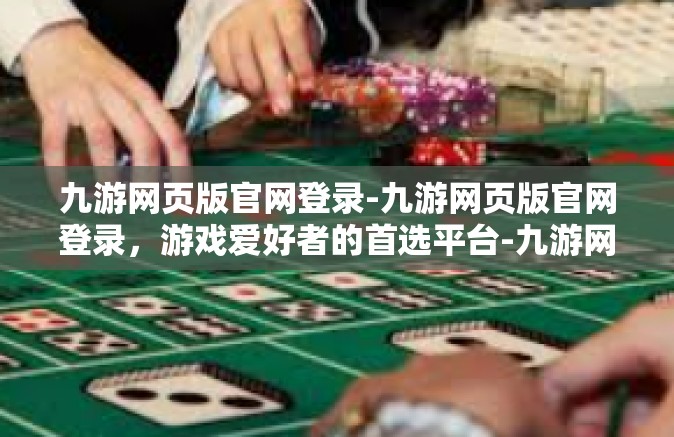 九游网页版官网登录-九游网页版官网登录，游戏爱好者的首选平台-九游网页版官网登录