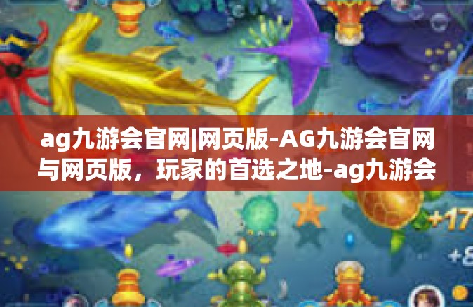 ag九游会官网|网页版-AG九游会官网与网页版，玩家的首选之地-ag九游会官网|网页版