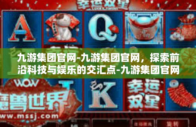 九游集团官网-九游集团官网，探索前沿科技与娱乐的交汇点-九游集团官网
