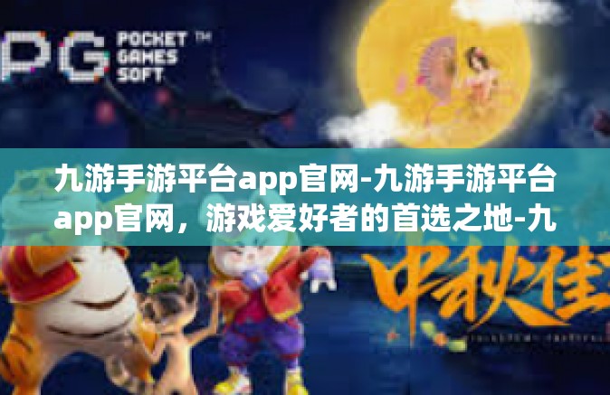九游手游平台app官网-九游手游平台app官网，游戏爱好者的首选之地-九游手游平台app官网