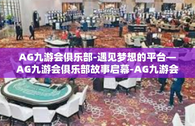 AG九游会俱乐部-遇见梦想的平台—AG九游会俱乐部故事启幕-AG九游会俱乐部