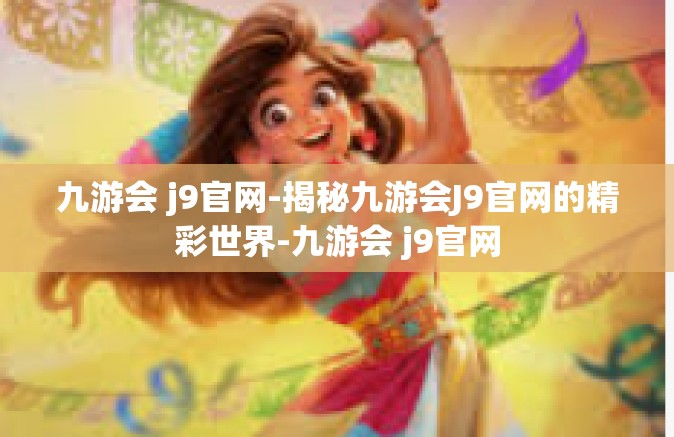 九游会 j9官网-揭秘九游会J9官网的精彩世界-九游会 j9官网