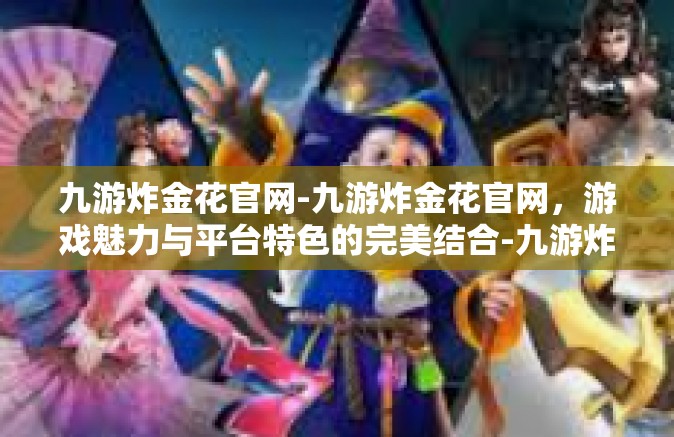 九游炸金花官网-九游炸金花官网，游戏魅力与平台特色的完美结合-九游炸金花官网