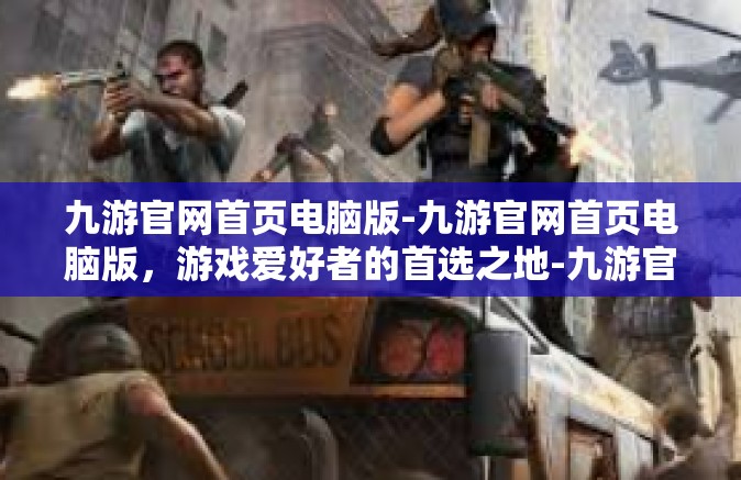 九游官网首页电脑版-九游官网首页电脑版，游戏爱好者的首选之地-九游官网首页电脑版