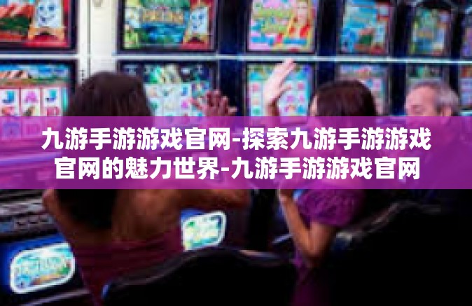 九游手游游戏官网-探索九游手游游戏官网的魅力世界-九游手游游戏官网