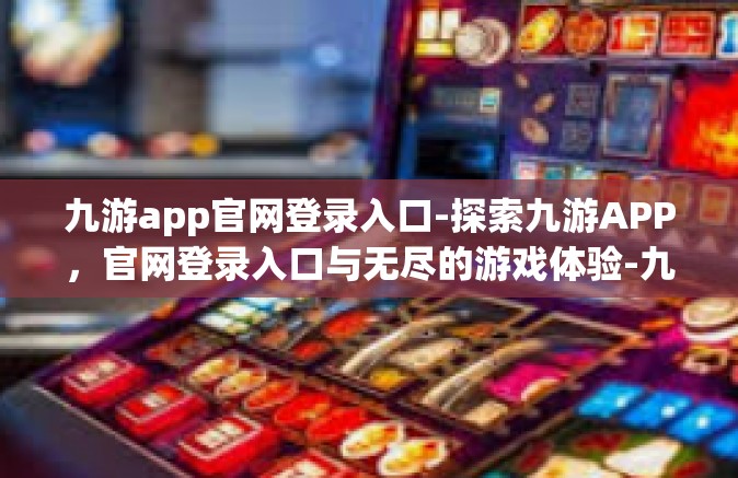 九游app官网登录入口-探索九游APP，官网登录入口与无尽的游戏体验-九游app官网登录入口