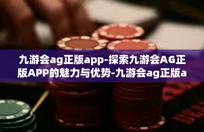 九游会ag正版app-探索九游会AG正版APP的魅力与优势-九游会ag正版app