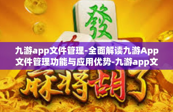 九游app文件管理-全面解读九游App文件管理功能与应用优势-九游app文件管理