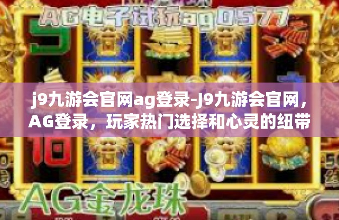 j9九游会官网ag登录-J9九游会官网，AG登录，玩家热门选择和心灵的纽带-j9九游会官网ag登录
