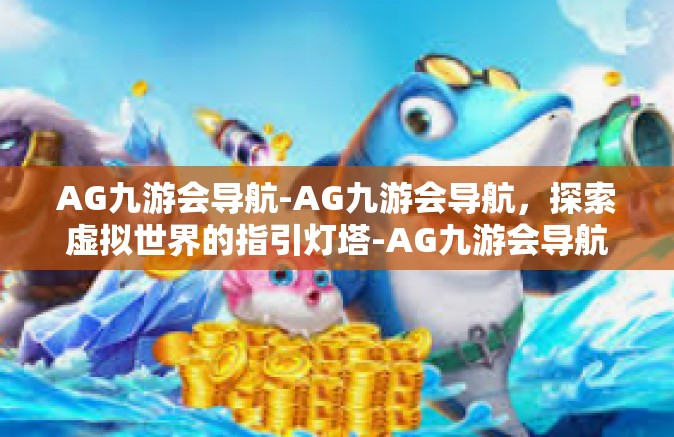AG九游会导航-AG九游会导航，探索虚拟世界的指引灯塔-AG九游会导航