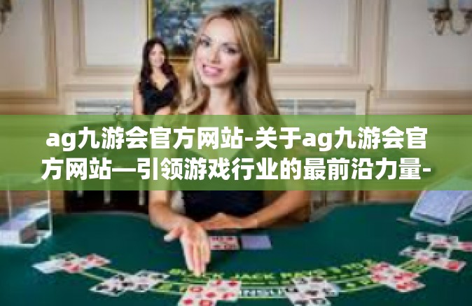 ag九游会官方网站-关于ag九游会官方网站—引领游戏行业的最前沿力量-ag九游会官方网站