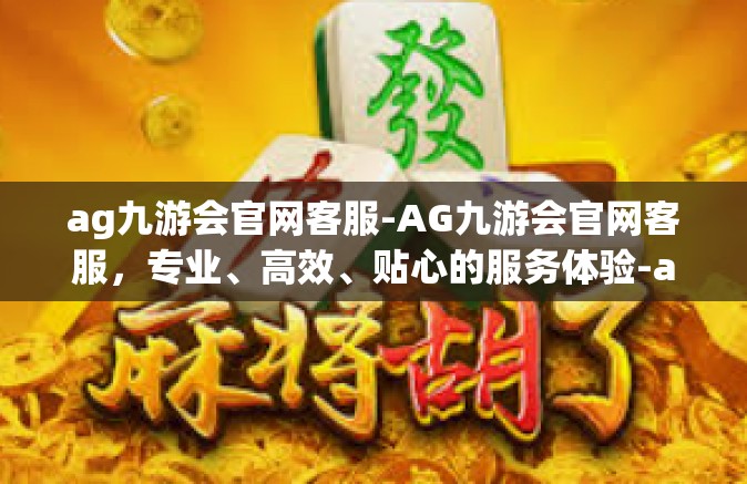 ag九游会官网客服-AG九游会官网客服，专业、高效、贴心的服务体验-ag九游会官网客服