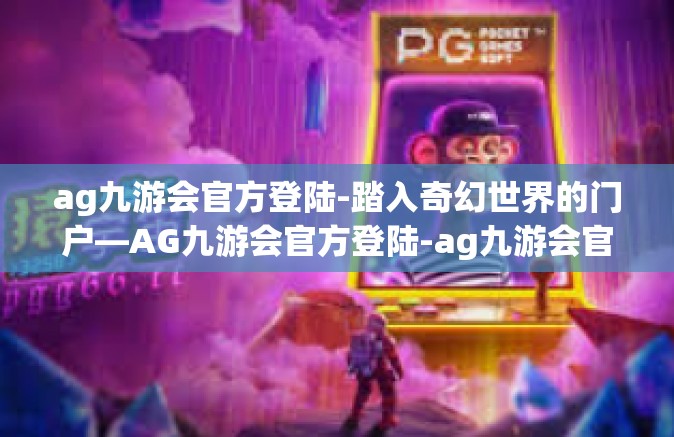ag九游会官方登陆-踏入奇幻世界的门户—AG九游会官方登陆-ag九游会官方登陆
