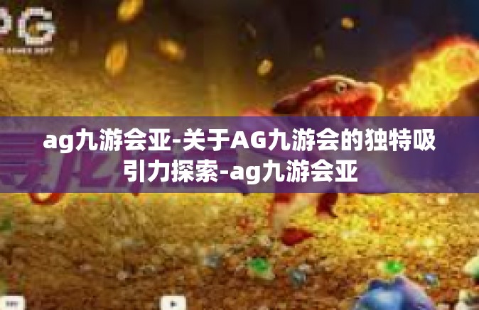 ag九游会亚-关于AG九游会的独特吸引力探索-ag九游会亚